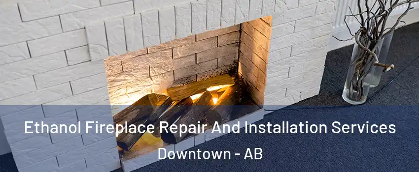 Ethanol Fireplace Repair And Installation Services Downtown - AB