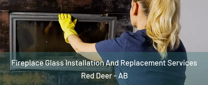 Fireplace Glass Installation And Replacement Services Red Deer - AB