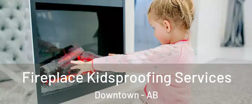 Fireplace Kidsproofing Services Downtown - AB