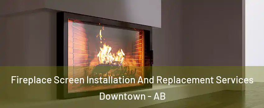 Fireplace Screen Installation And Replacement Services Downtown - AB