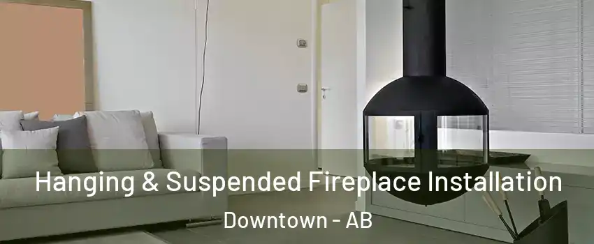 Hanging & Suspended Fireplace Installation Downtown - AB